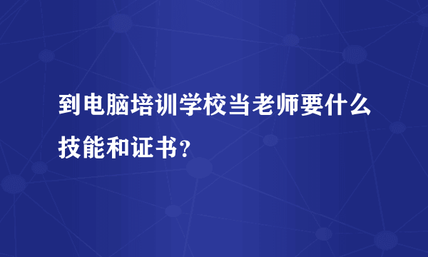 到电脑培训学校当老师要什么技能和证书？