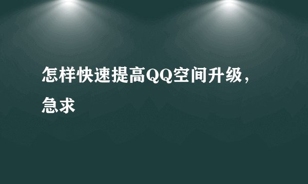 怎样快速提高QQ空间升级，急求
