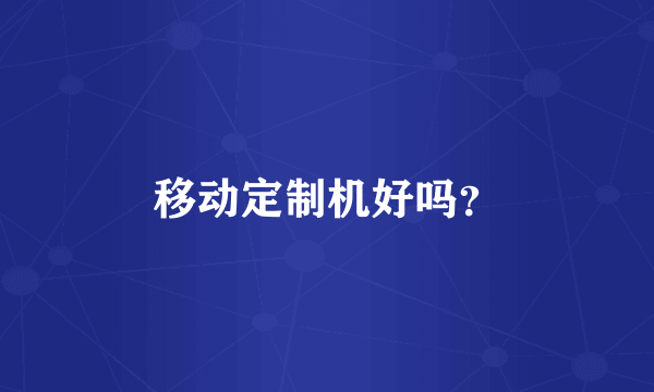 移动定制机好吗？