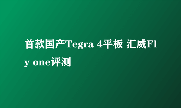 首款国产Tegra 4平板 汇威Fly one评测