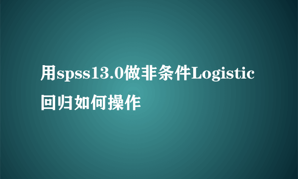用spss13.0做非条件Logistic回归如何操作