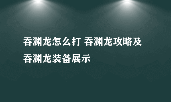 吞渊龙怎么打 吞渊龙攻略及吞渊龙装备展示