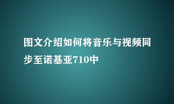 图文介绍如何将音乐与视频同步至诺基亚710中