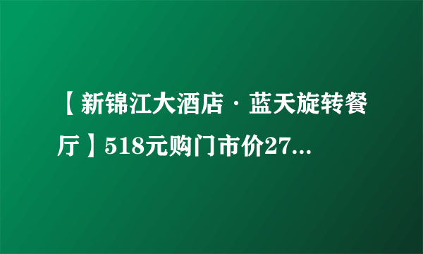 【新锦江大酒店·蓝天旋转餐厅】518元购门市价2753元3人套餐~魔都环境榜第⑤名！360°俯瞰城市美景的梦幻奢华水晶宫！