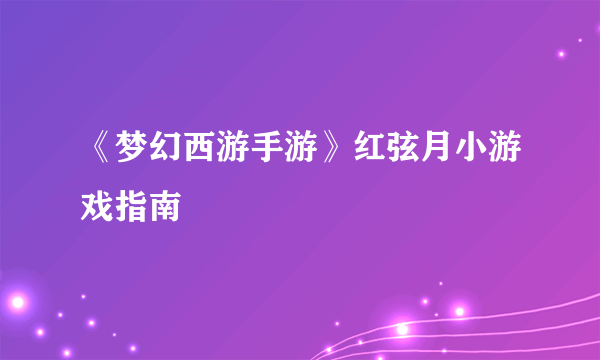 《梦幻西游手游》红弦月小游戏指南