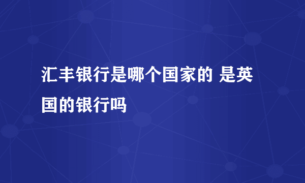 汇丰银行是哪个国家的 是英国的银行吗