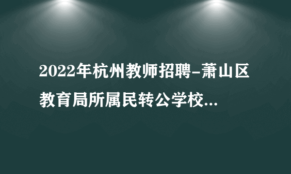 2022年杭州教师招聘-萧山区教育局所属民转公学校教师专项招聘笔试初选通知
