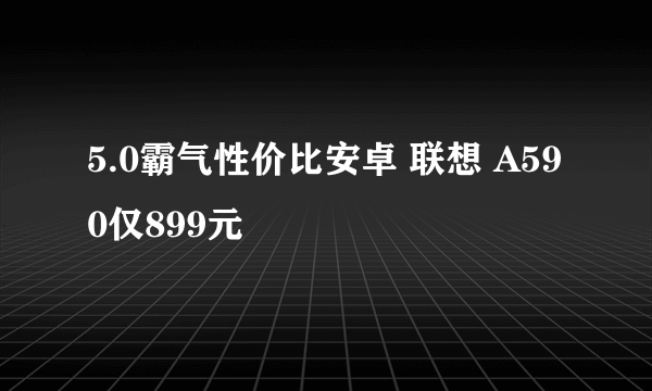 5.0霸气性价比安卓 联想 A590仅899元