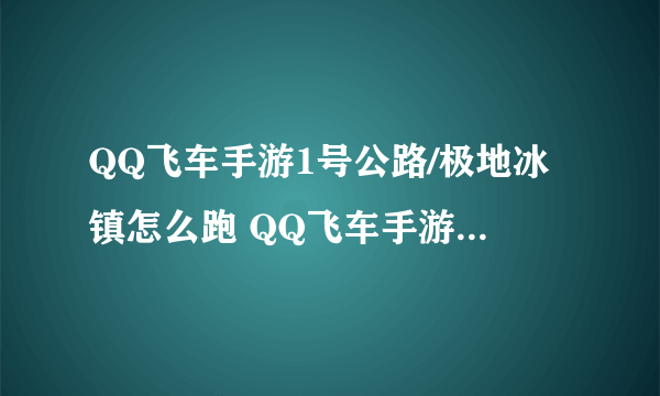 QQ飞车手游1号公路/极地冰镇怎么跑 QQ飞车手游用什么车速度快(图文)