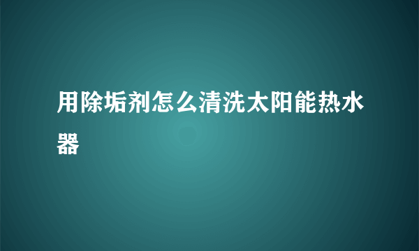 用除垢剂怎么清洗太阳能热水器