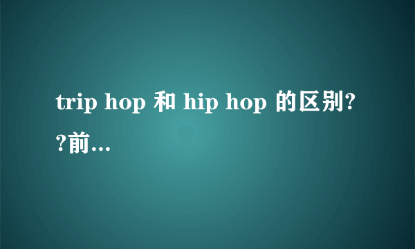 trip hop 和 hip hop 的区别??前者什么意思啊?