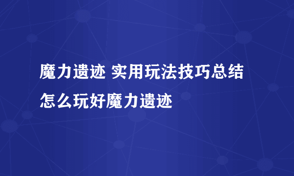 魔力遗迹 实用玩法技巧总结 怎么玩好魔力遗迹