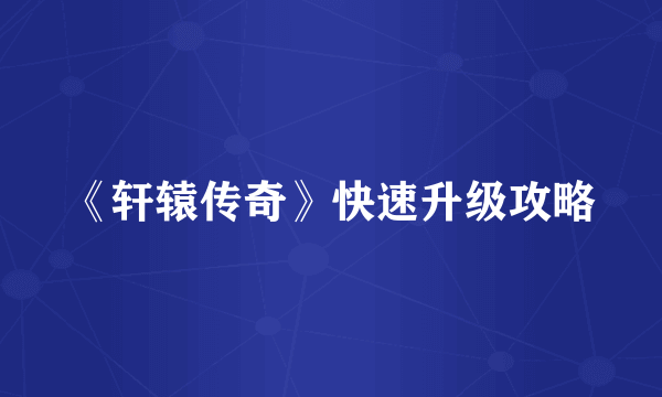 《轩辕传奇》快速升级攻略
