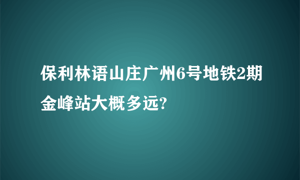 保利林语山庄广州6号地铁2期金峰站大概多远?