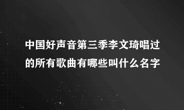 中国好声音第三季李文琦唱过的所有歌曲有哪些叫什么名字