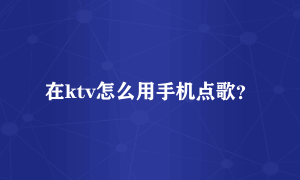 在ktv怎么用手机点歌？