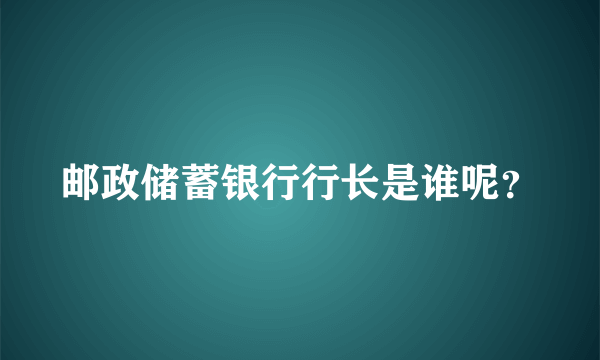 邮政储蓄银行行长是谁呢？