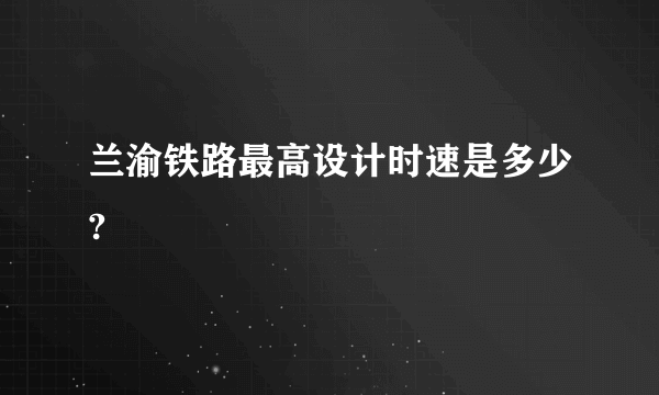 兰渝铁路最高设计时速是多少?