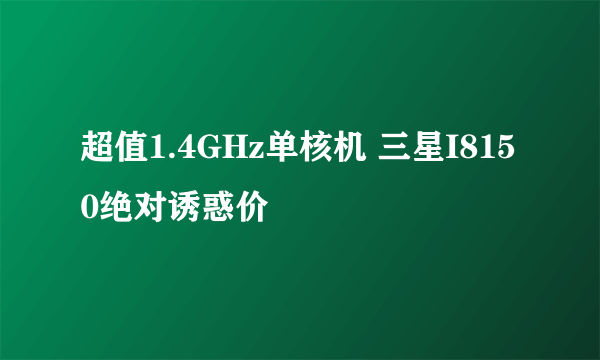 超值1.4GHz单核机 三星I8150绝对诱惑价