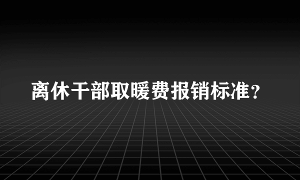 离休干部取暖费报销标准？