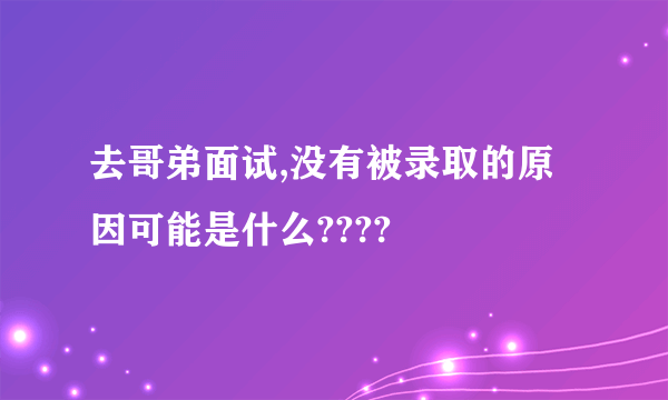 去哥弟面试,没有被录取的原因可能是什么????