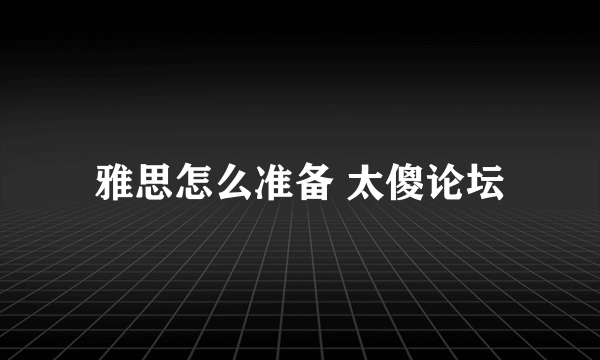 雅思怎么准备 太傻论坛