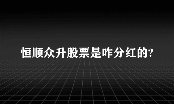恒顺众升股票是咋分红的?