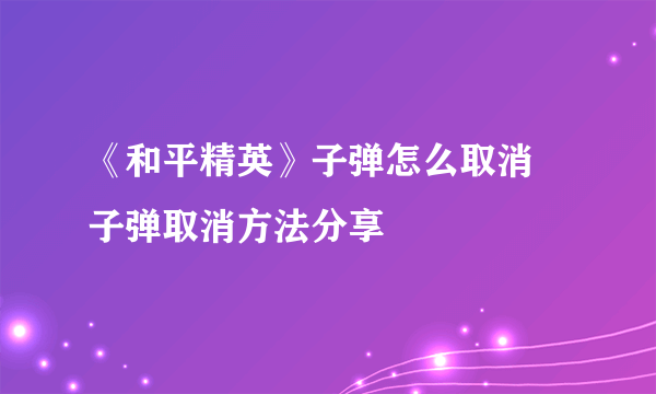 《和平精英》子弹怎么取消 子弹取消方法分享