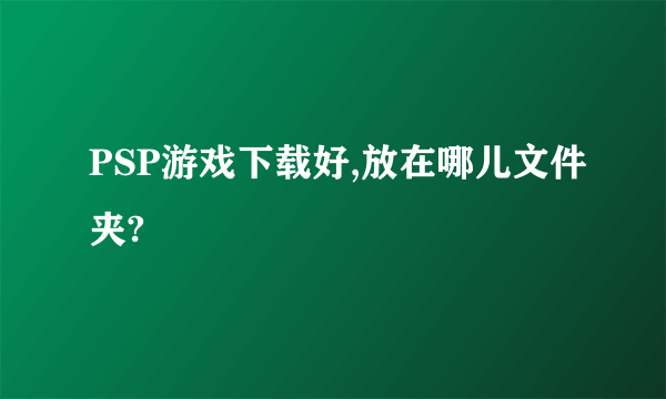 PSP游戏下载好,放在哪儿文件夹?