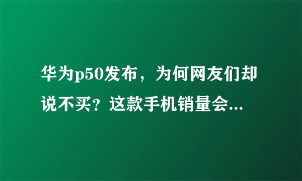 华为p50发布，为何网友们却说不买？这款手机销量会不会很差？