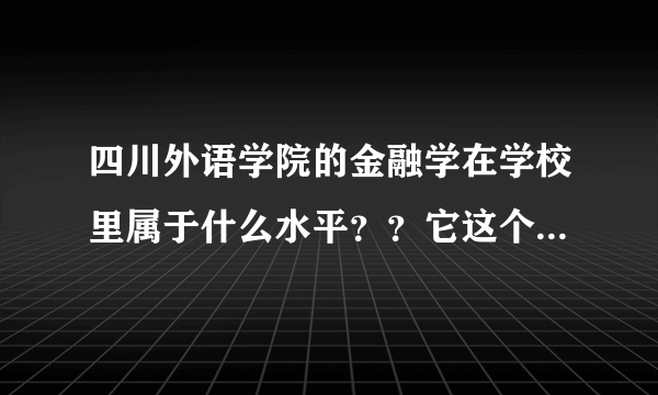 四川外语学院的金融学在学校里属于什么水平？？它这个专业好吗？