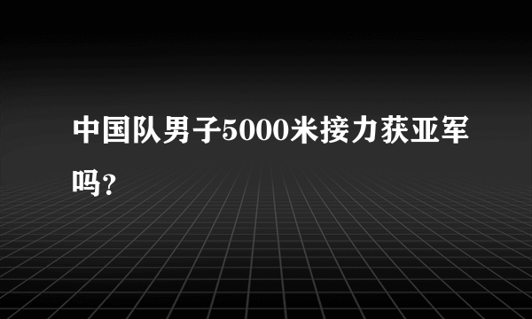 中国队男子5000米接力获亚军吗？