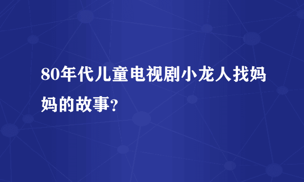 80年代儿童电视剧小龙人找妈妈的故事？
