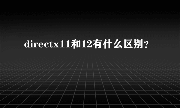 directx11和12有什么区别？