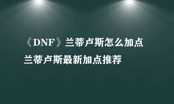 《DNF》兰蒂卢斯怎么加点 兰蒂卢斯最新加点推荐