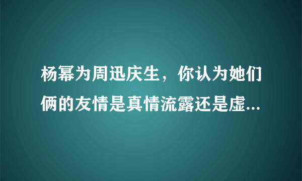 杨幂为周迅庆生，你认为她们俩的友情是真情流露还是虚情假意？