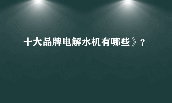 十大品牌电解水机有哪些》？