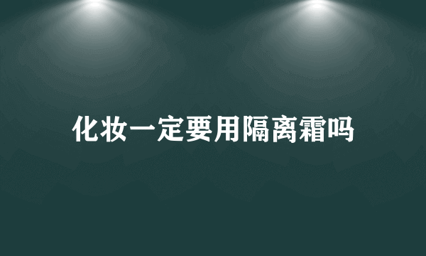 化妆一定要用隔离霜吗