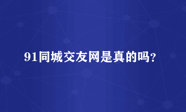 91同城交友网是真的吗？