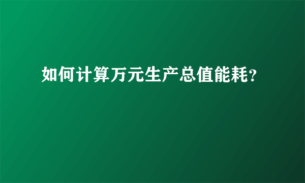 如何计算万元生产总值能耗？