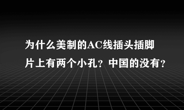 为什么美制的AC线插头插脚片上有两个小孔？中国的没有？