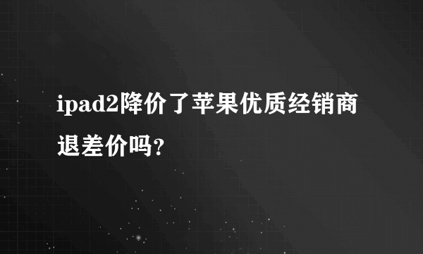 ipad2降价了苹果优质经销商退差价吗？