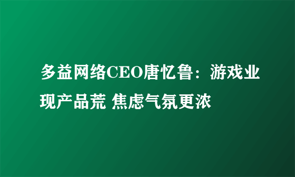 多益网络CEO唐忆鲁：游戏业现产品荒 焦虑气氛更浓
