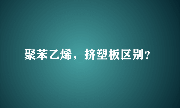 聚苯乙烯，挤塑板区别？