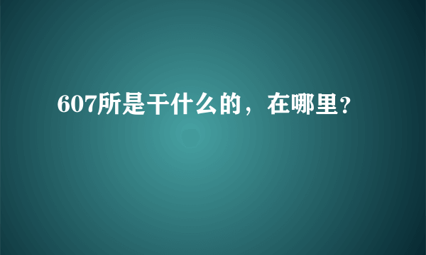 607所是干什么的，在哪里？
