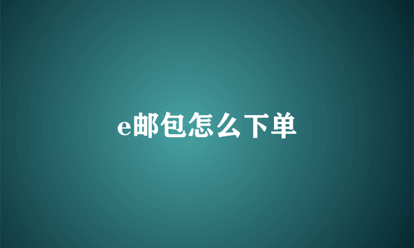 e邮包怎么下单