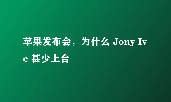 苹果发布会，为什么 Jony Ive 甚少上台