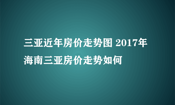 三亚近年房价走势图 2017年海南三亚房价走势如何