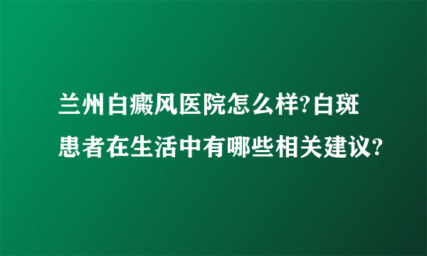 兰州白癜风医院怎么样?白斑患者在生活中有哪些相关建议?
