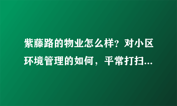 紫藤路的物业怎么样？对小区环境管理的如何，平常打扫干净吗？打扫频次如何？
